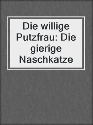 cover image of Die willige Putzfrau: Die gierige Naschkatze