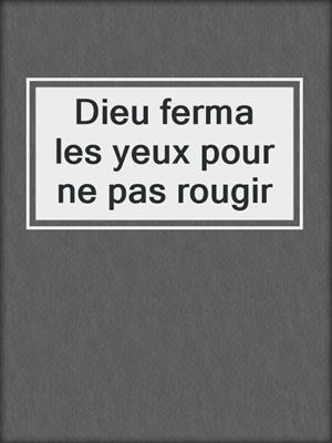 cover image of Dieu ferma les yeux pour ne pas rougir