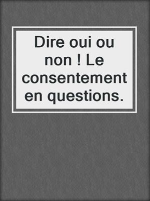 cover image of Dire oui ou non ! Le consentement en questions.