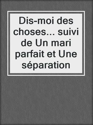 cover image of Dis-moi des choses... suivi de Un mari parfait et Une séparation