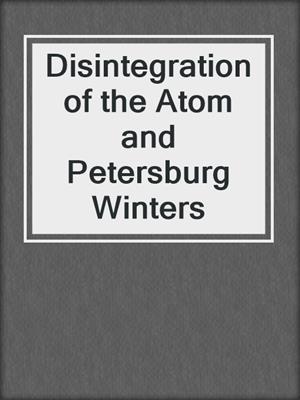 cover image of Disintegration of the Atom and Petersburg Winters