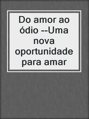 cover image of Do amor ao ódio --Uma nova oportunidade para amar