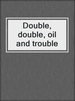 Double, double, oil and trouble