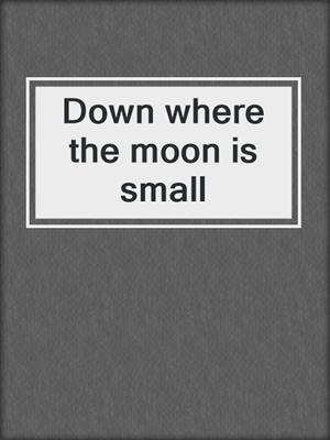 Down where the moon is small