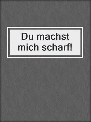 Du machst mich scharf!