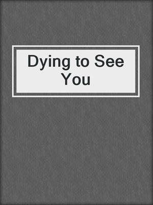 cover image of Dying to See You