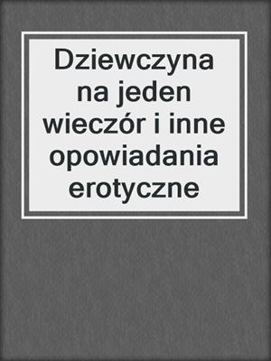 cover image of Dziewczyna na jeden wieczór i inne opowiadania erotyczne