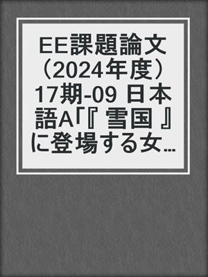EE課題論文（2024年度）17期‐09 日本語A「『 雪国 』 に登場する女性の造形及びその役割」