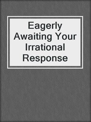 Eagerly Awaiting Your Irrational Response