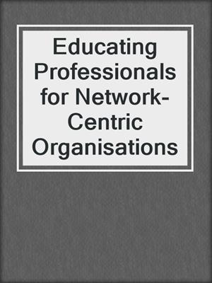 Educating Professionals for Network-Centric Organisations