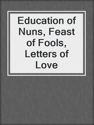 cover image of Education of Nuns, Feast of Fools, Letters of Love