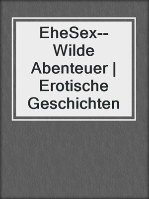 cover image of EheSex--Wilde Abenteuer | Erotische Geschichten