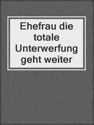 cover image of Ehefrau die totale Unterwerfung geht weiter
