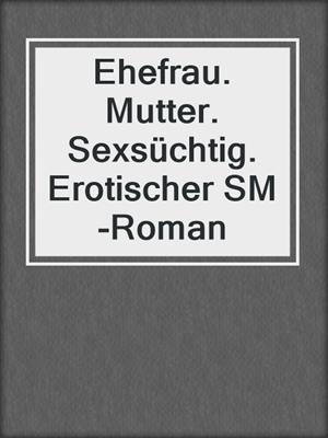 cover image of Ehefrau. Mutter. Sexsüchtig. Erotischer SM-Roman