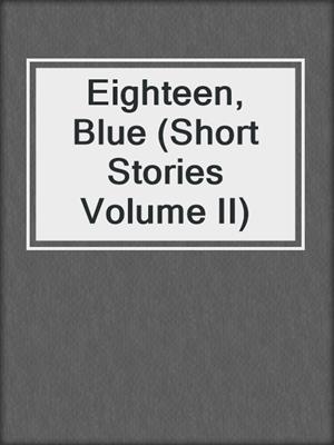 cover image of Eighteen, Blue (Short Stories Volume II)