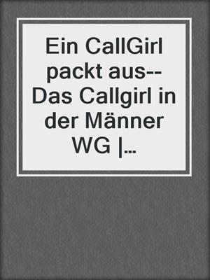 cover image of Ein CallGirl packt aus--Das Callgirl in der Männer WG | Erotische Geschichte