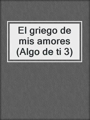 cover image of El griego de mis amores (Algo de ti 3)