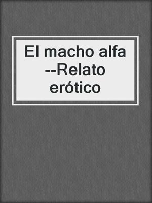 cover image of El macho alfa--Relato erótico