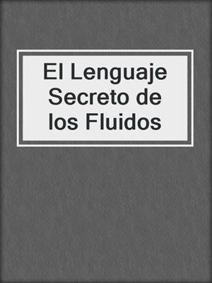 cover image of El Lenguaje Secreto de los Fluidos