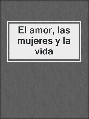 cover image of El amor, las mujeres y la vida