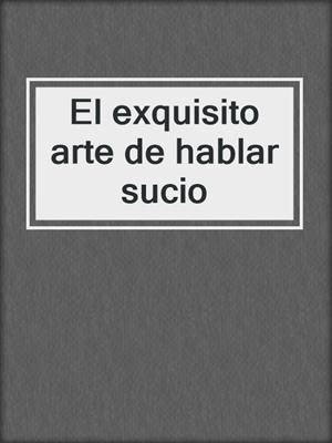 cover image of El exquisito arte de hablar sucio