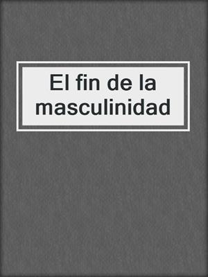 cover image of El fin de la masculinidad