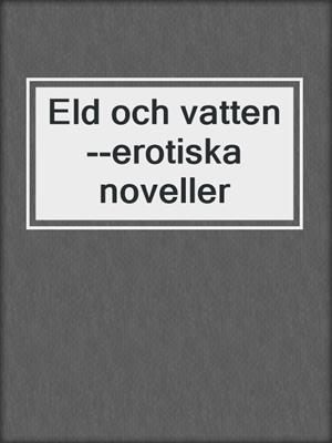 cover image of Eld och vatten--erotiska noveller