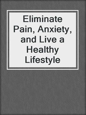 cover image of Eliminate Pain, Anxiety, and Live a Healthy Lifestyle