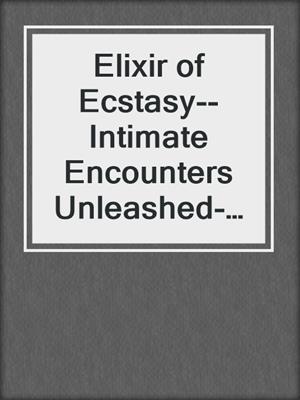 cover image of Elixir of Ecstasy--Intimate Encounters Unleashed- Sip from the cup of ecstasy, and let it intoxicate your senses