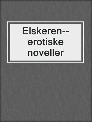 cover image of Elskeren--erotiske noveller