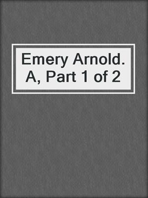 Emery Arnold. A, Part 1 of 2