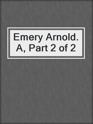 Emery Arnold. A, Part 2 of 2
