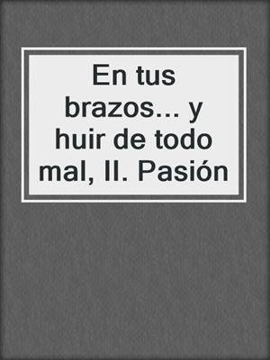 cover image of En tus brazos... y huir de todo mal, II. Pasión