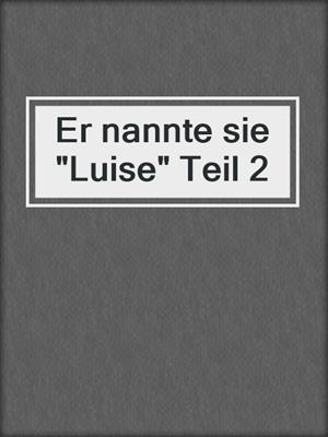 cover image of Er nannte sie "Luise" Teil 2