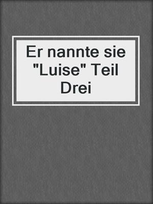 cover image of Er nannte sie "Luise" Teil Drei