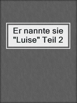 cover image of Er nannte sie "Luise" Teil 2