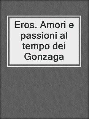 cover image of Eros. Amori e passioni al tempo dei Gonzaga