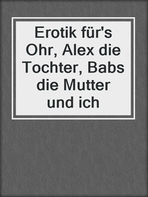 cover image of Erotik für's Ohr, Alex die Tochter, Babs die Mutter und ich