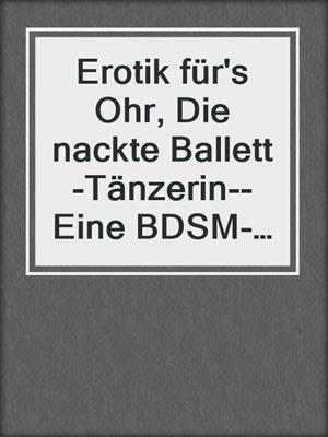 cover image of Erotik für's Ohr, Die nackte Ballett-Tänzerin--Eine BDSM-Vorführung