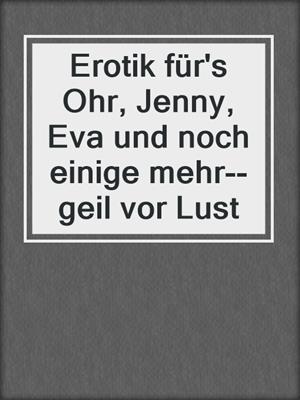 cover image of Erotik für's Ohr, Jenny, Eva und noch einige mehr--geil vor Lust