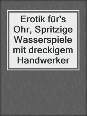 cover image of Erotik für's Ohr, Spritzige Wasserspiele mit dreckigem Handwerker