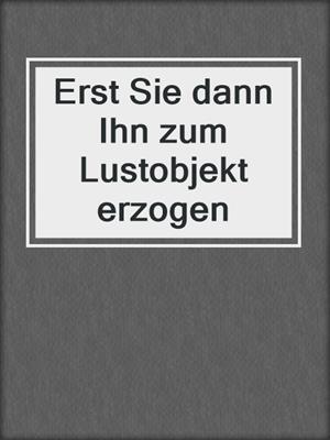 cover image of Erst Sie dann Ihn zum Lustobjekt erzogen