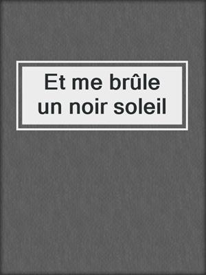 cover image of Et me brûle un noir soleil