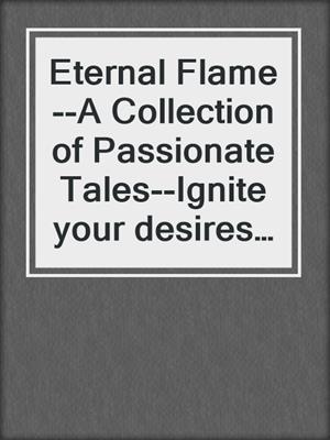 cover image of Eternal Flame--A Collection of Passionate Tales--Ignite your desires and let the flames of passion burn eternally