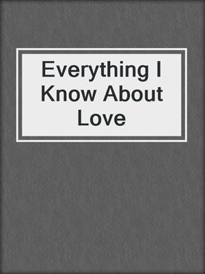 cover image of Everything I Know About Love
