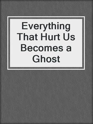 Everything That Hurt Us Becomes a Ghost