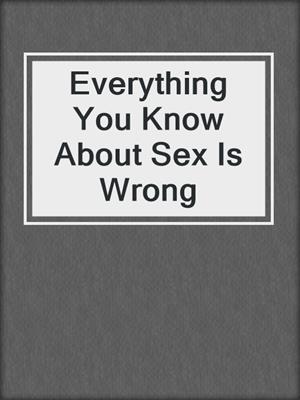 cover image of Everything You Know About Sex Is Wrong