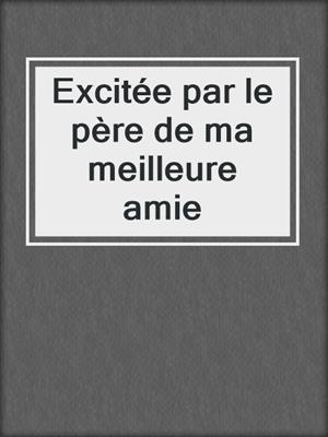 cover image of Excitée par le père de ma meilleure amie