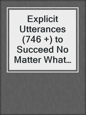 cover image of Explicit Utterances (746 +) to Succeed No Matter What Life Throws at You