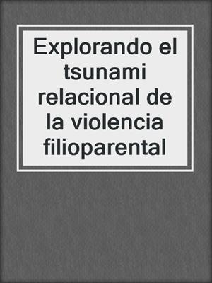 cover image of Explorando el tsunami relacional de la violencia filioparental